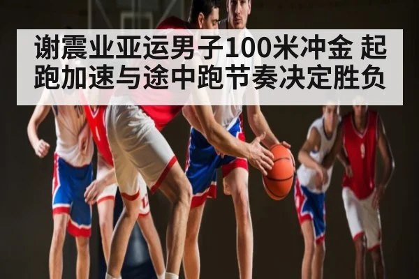 谢震业亚运男子100米冲金 起跑加速与途中跑节奏决定胜负