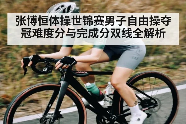 张博恒体操世锦赛男子自由操夺冠难度分与完成分双线全解析