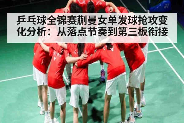 乒乓球全锦赛蒯曼女单发球抢攻变化分析：从落点节奏到第三板衔接