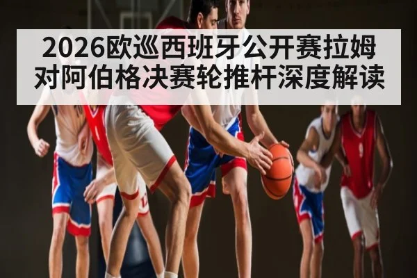2026欧巡西班牙公开赛拉姆对阿伯格决赛轮推杆深度解读