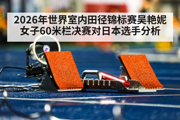 2026年世界室内田径锦标赛吴艳妮女子60米栏决赛对日本选手分析