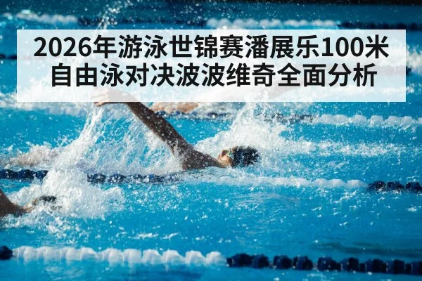 2026年游泳世锦赛潘展乐100米自由泳对决波波维奇全面分析