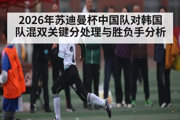 2026年苏迪曼杯中国队对韩国队混双关键分处理与胜负手分析