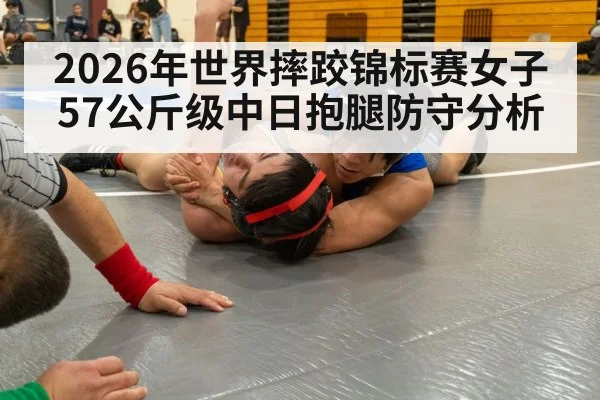 2026年世界摔跤锦标赛女子57公斤级中日抱腿防守分析