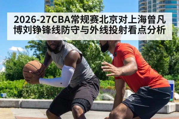 2026-27CBA常规赛北京对上海曾凡博刘铮锋线防守与外线投射看点分析